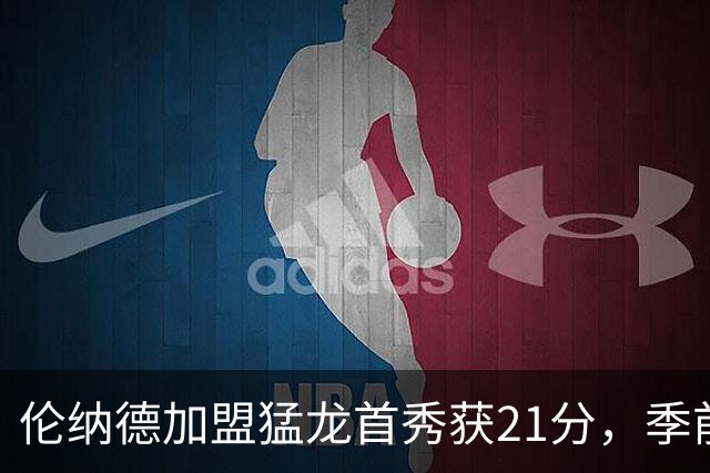 伦纳德加盟猛龙首秀获21分，季前赛大获全胜