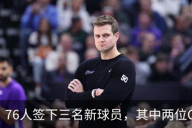 76人签下三名新球员，其中两位CBA老将加盟